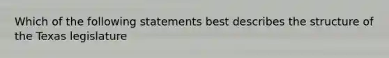 Which of the following statements best describes the structure of the Texas legislature