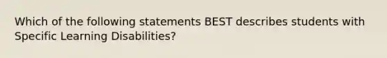 Which of the following statements BEST describes students with Specific Learning Disabilities?