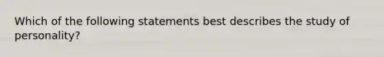 Which of the following statements best describes the study of personality?