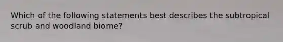 Which of the following statements best describes the subtropical scrub and woodland biome?