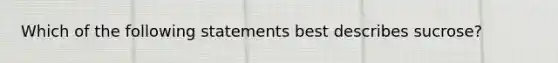 Which of the following statements best describes sucrose?