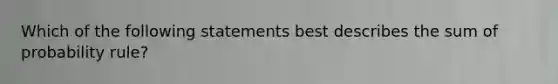 Which of the following statements best describes the sum of probability rule?