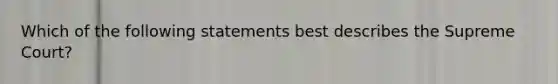 Which of the following statements best describes the Supreme Court?