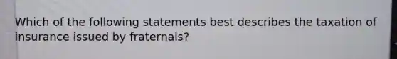 Which of the following statements best describes the taxation of insurance issued by fraternals?