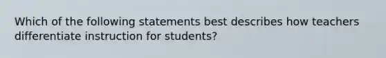 Which of the following statements best describes how teachers differentiate instruction for students?