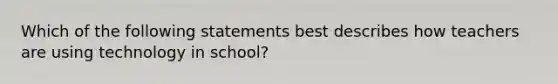 Which of the following statements best describes how teachers are using technology in school?