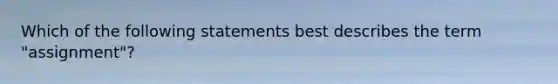 Which of the following statements best describes the term "assignment"?