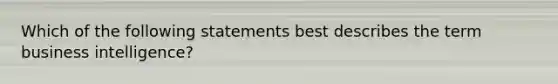 Which of the following statements best describes the term business intelligence?