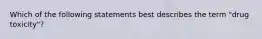 Which of the following statements best describes the term "drug toxicity"?