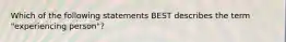 Which of the following statements BEST describes the term "experiencing person"?