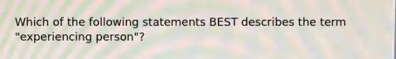 Which of the following statements BEST describes the term "experiencing person"?