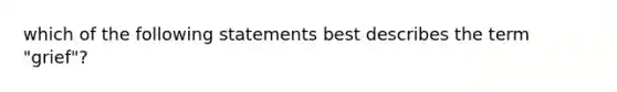 which of the following statements best describes the term "grief"?