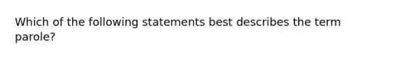 Which of the following statements best describes the term parole?