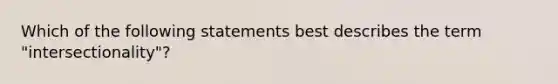 Which of the following statements best describes the term "intersectionality"?