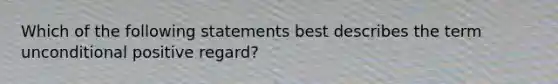 Which of the following statements best describes the term unconditional positive regard?