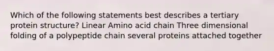 Which of the following statements best describes a tertiary protein structure? Linear Amino acid chain Three dimensional folding of a polypeptide chain several proteins attached together