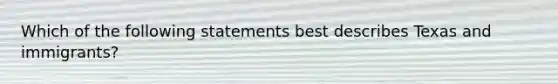 Which of the following statements best describes Texas and immigrants?