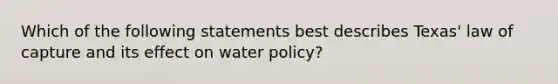 Which of the following statements best describes Texas' law of capture and its effect on water policy?