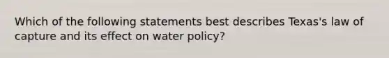 Which of the following statements best describes Texas's law of capture and its effect on water policy?