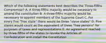 Which of the following statements best describes the Three-Fifths Compromise? A. A three-fifths majority would be necessary to amend the constitution B. A three-fifths majority would be necessary to appoint members of the Supreme Court C. For every five "free state" there would be three "slave states" D. Five slaves would count as the equivalent of three "free persons" for purposes of taxes and representations E. An agreement reached by three-fifths of the states to revoke the Articles of Confederation and install the Constitution