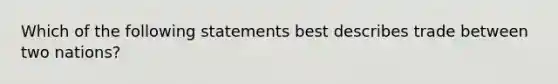 ​Which of the following statements best describes trade between two nations?