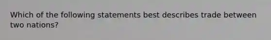 Which of the following statements best describes trade between two nations?