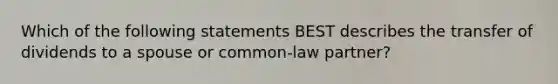 Which of the following statements BEST describes the transfer of dividends to a spouse or​ common-law partner?