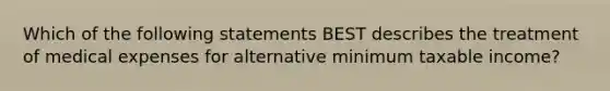 Which of the following statements BEST describes the treatment of medical expenses for alternative minimum taxable income?