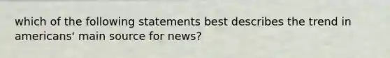 which of the following statements best describes the trend in americans' main source for news?