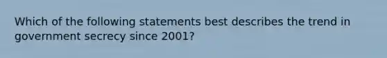 Which of the following statements best describes the trend in government secrecy since 2001?