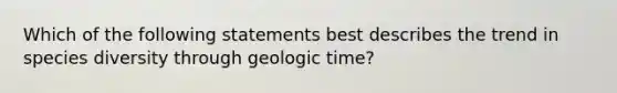 Which of the following statements best describes the trend in species diversity through geologic time?