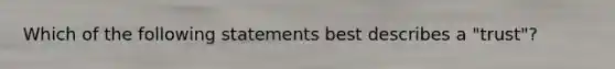 Which of the following statements best describes a "trust"?