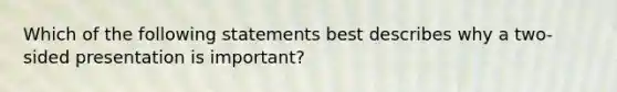 Which of the following statements best describes why a two-sided presentation is important?