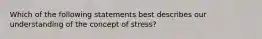 Which of the following statements best describes our understanding of the concept of stress?