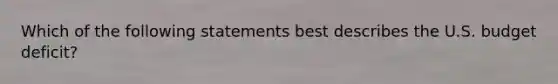 Which of the following statements best describes the U.S. budget deficit?