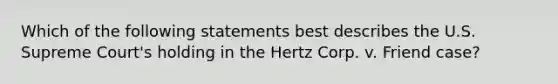 Which of the following statements best describes the U.S. Supreme Court's holding in the Hertz Corp. v. Friend case?