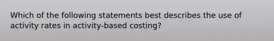 Which of the following statements best describes the use of activity rates in activity-based costing?