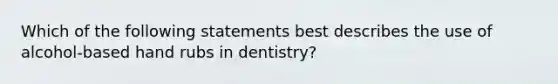 Which of the following statements best describes the use of alcohol-based hand rubs in dentistry?