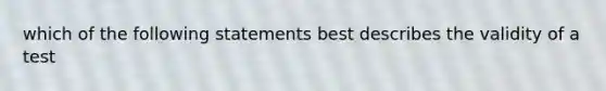 which of the following statements best describes the validity of a test