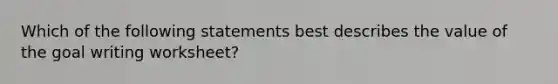 Which of the following statements best describes the value of the goal writing worksheet?