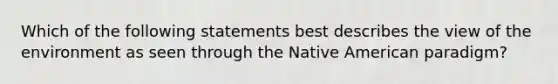 Which of the following statements best describes the view of the environment as seen through the Native American paradigm?