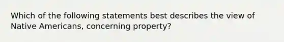 Which of the following statements best describes the view of Native Americans, concerning property?