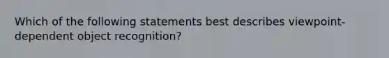 Which of the following statements best describes viewpoint-dependent object recognition?