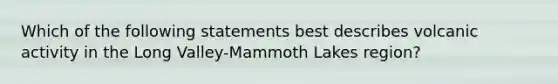 Which of the following statements best describes volcanic activity in the Long Valley-Mammoth Lakes region?