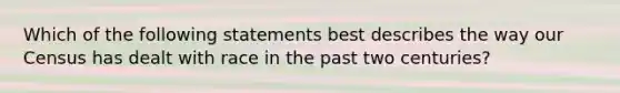 Which of the following statements best describes the way our Census has dealt with race in the past two centuries?