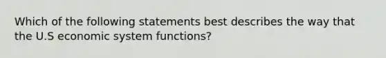 Which of the following statements best describes the way that the U.S economic system functions?