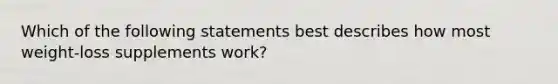 Which of the following statements best describes how most weight-loss supplements work?