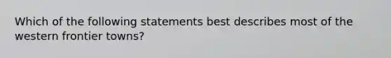 Which of the following statements best describes most of the western frontier towns?