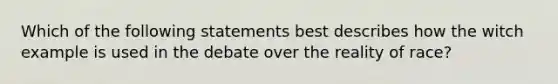 Which of the following statements best describes how the witch example is used in the debate over the reality of race?