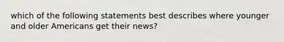 which of the following statements best describes where younger and older Americans get their news?